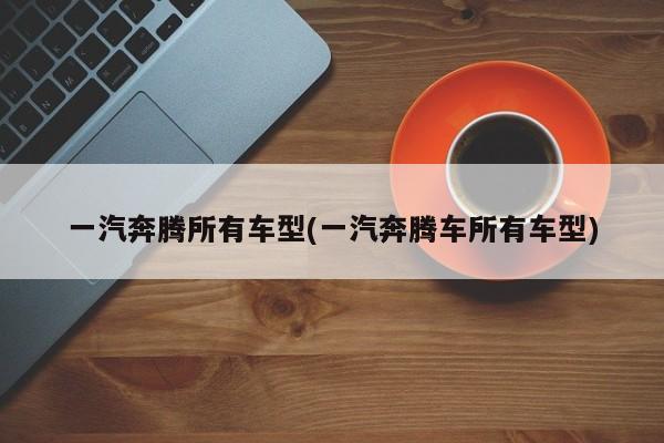 一汽奔腾所有车型(一汽奔腾车所有车型)
