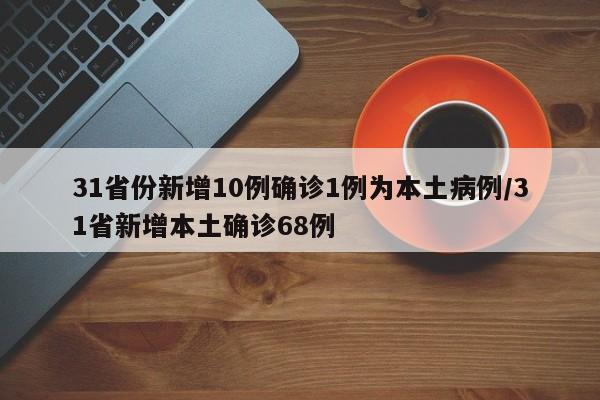 31省份新增10例确诊1例为本土病例/31省新增本土确诊68例