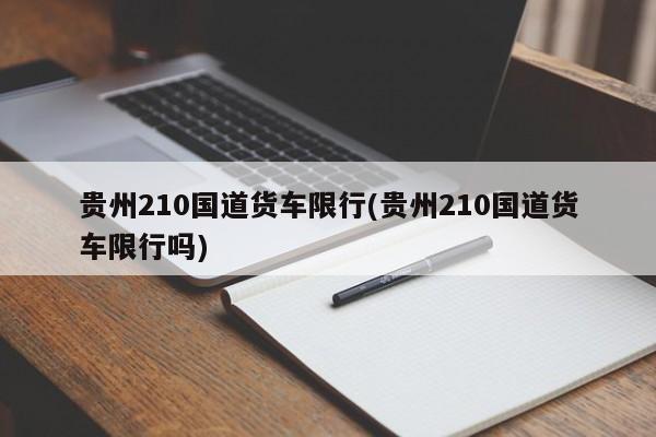 贵州210国道货车限行(贵州210国道货车限行吗)