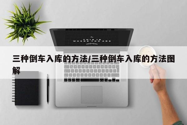 三种倒车入库的方法/三种倒车入库的方法图解