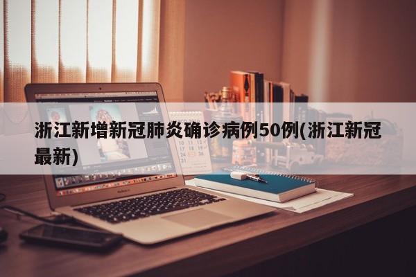 浙江新增新冠肺炎确诊病例50例(浙江新冠最新)