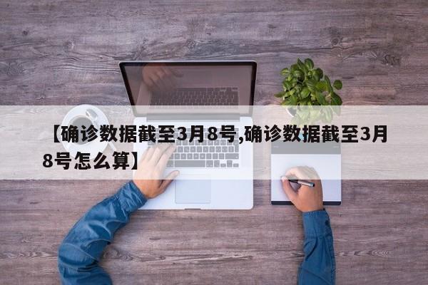 【确诊数据截至3月8号,确诊数据截至3月8号怎么算】