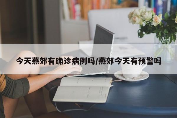 今天燕郊有确诊病例吗/燕郊今天有预警吗