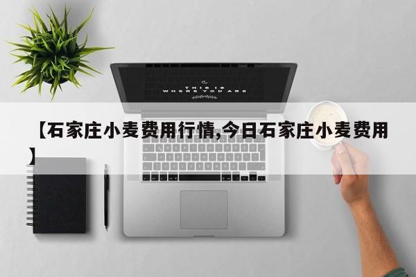 【石家庄小麦费用行情,今日石家庄小麦费用】