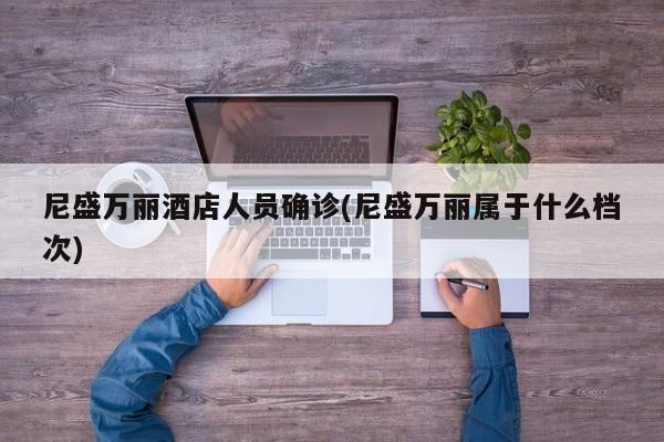 尼盛万丽酒店人员确诊(尼盛万丽属于什么档次)