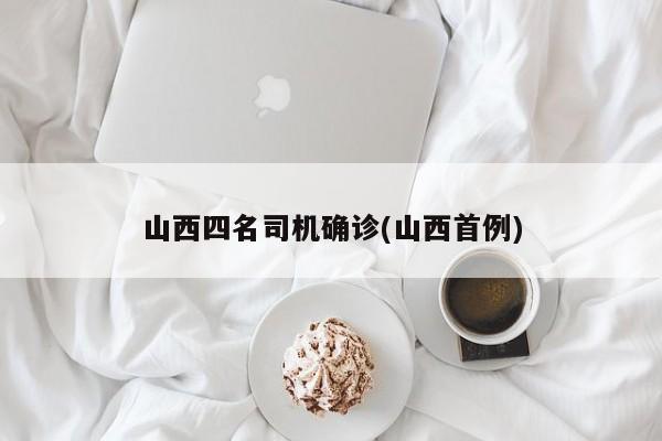 山西四名司机确诊(山西首例)