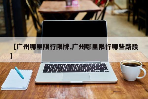 【广州哪里限行限牌,广州哪里限行哪些路段】