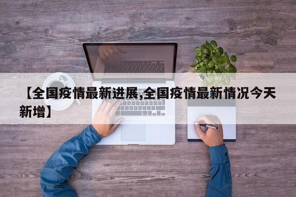 【全国疫情最新进展,全国疫情最新情况今天新增】