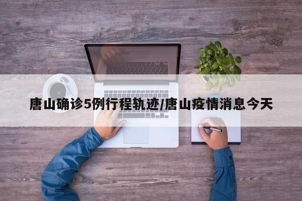 唐山确诊5例行程轨迹/唐山疫情消息今天