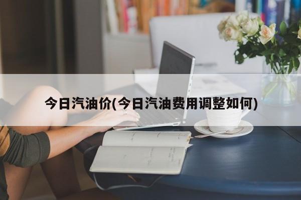 今日汽油价(今日汽油费用调整如何)