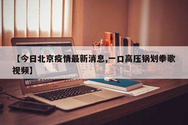 【今日北京疫情最新消息,一口高压锅划拳歌视频】