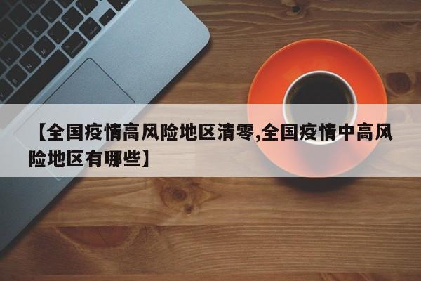 【全国疫情高风险地区清零,全国疫情中高风险地区有哪些】