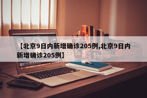 【北京9日内新增确诊205例,北京9日内新增确诊205例】