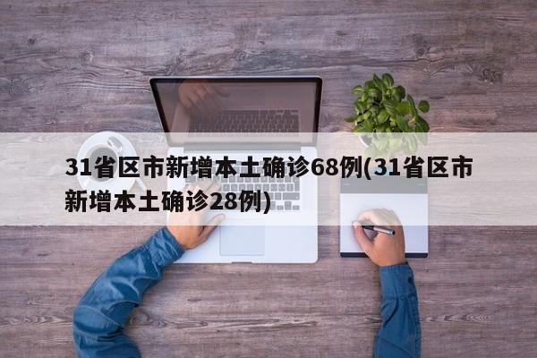 31省区市新增本土确诊68例(31省区市新增本土确诊28例)