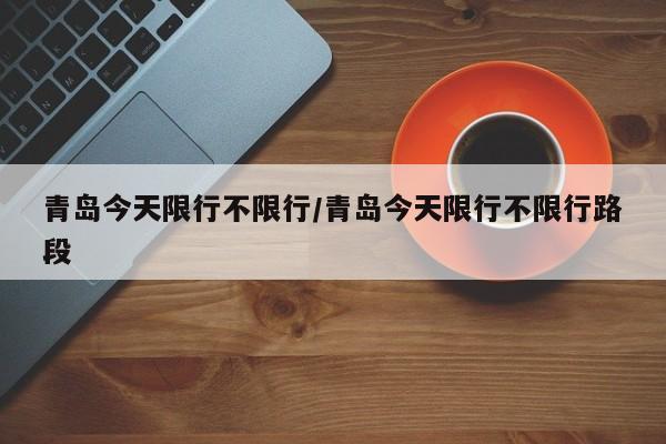 青岛今天限行不限行/青岛今天限行不限行路段