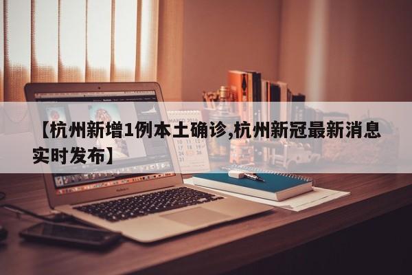 【杭州新增1例本土确诊,杭州新冠最新消息实时发布】