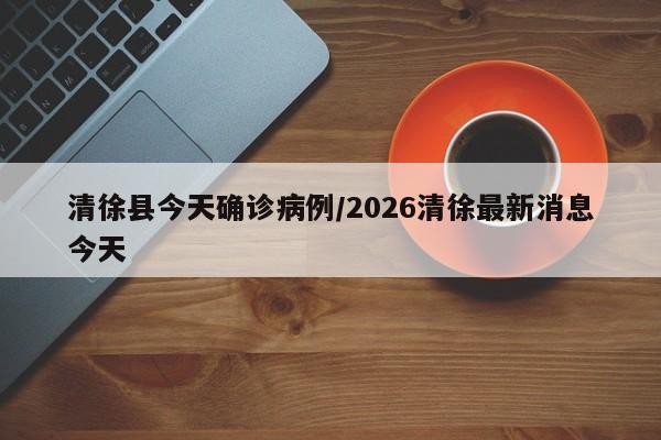 清徐县今天确诊病例/2026清徐最新消息今天