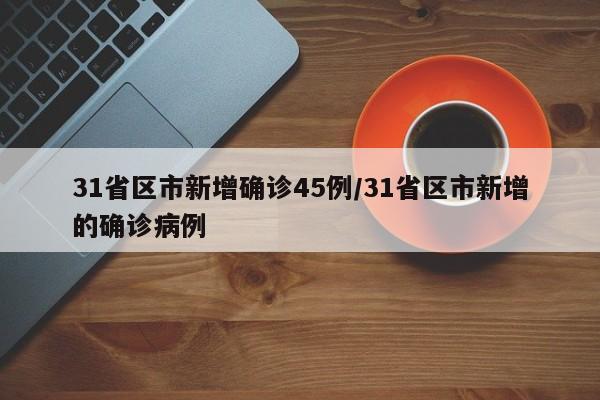 31省区市新增确诊45例/31省区市新增的确诊病例