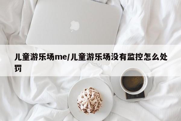 儿童游乐场me/儿童游乐场没有监控怎么处罚