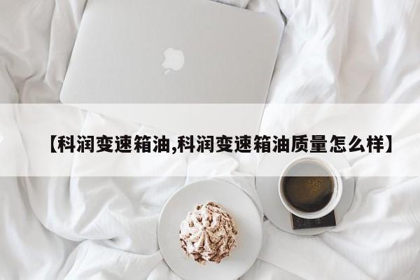 【科润变速箱油,科润变速箱油质量怎么样】