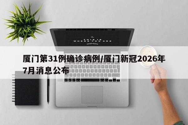 厦门第31例确诊病例/厦门新冠2026年7月消息公布