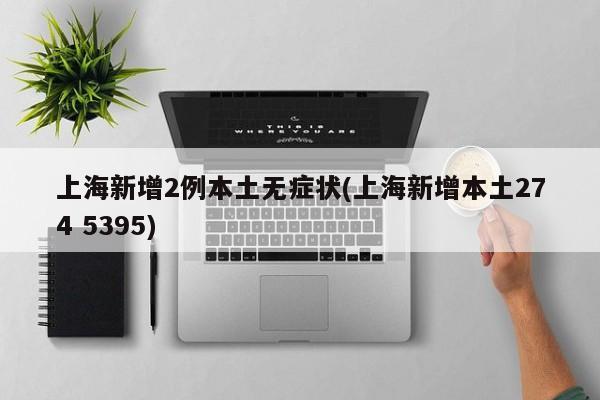 上海新增2例本土无症状(上海新增本土274 5395)