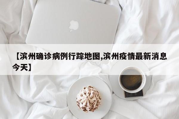 【滨州确诊病例行踪地图,滨州疫情最新消息今天】