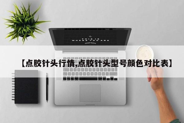 【点胶针头行情,点胶针头型号颜色对比表】
