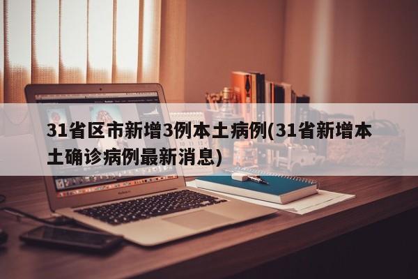 31省区市新增3例本土病例(31省新增本土确诊病例最新消息)