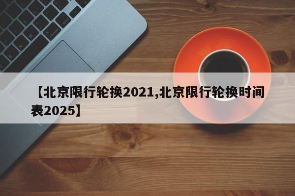 【北京限行轮换2021,北京限行轮换时间表2025】