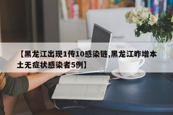 【黑龙江出现1传10感染链,黑龙江昨增本土无症状感染者5例】