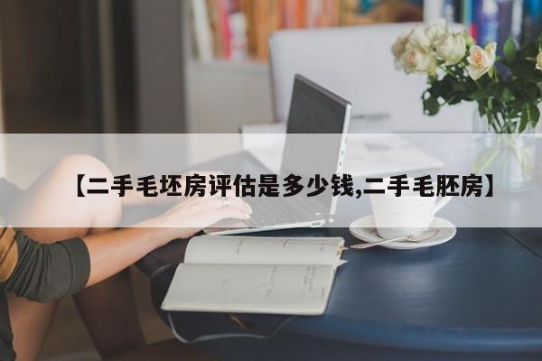 【二手毛坯房评估是多少钱,二手毛胚房】