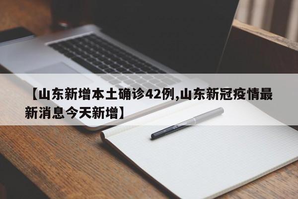【山东新增本土确诊42例,山东新冠疫情最新消息今天新增】