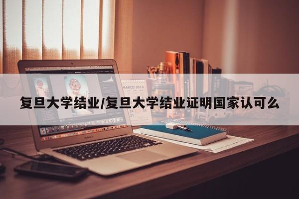 复旦大学结业/复旦大学结业证明国家认可么