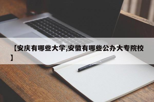 【安庆有哪些大学,安徽有哪些公办大专院校】