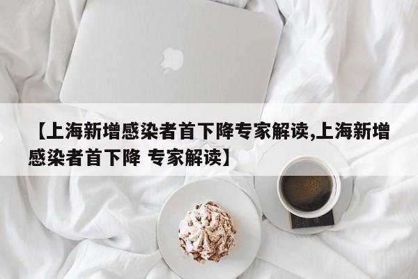 【上海新增感染者首下降专家解读,上海新增感染者首下降 专家解读】