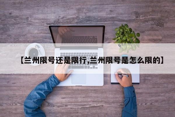 【兰州限号还是限行,兰州限号是怎么限的】