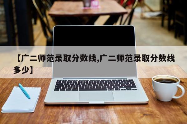 【广二师范录取分数线,广二师范录取分数线多少】