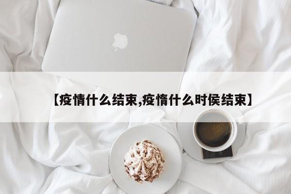 【疫情什么结束,疫惰什么时侯结束】