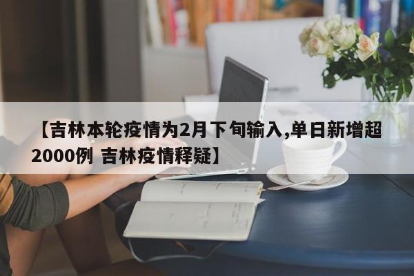 【吉林本轮疫情为2月下旬输入,单日新增超2000例 吉林疫情释疑】