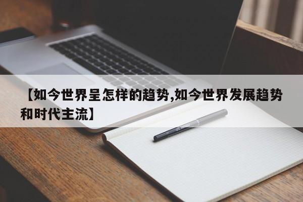 【如今世界呈怎样的趋势,如今世界发展趋势和时代主流】