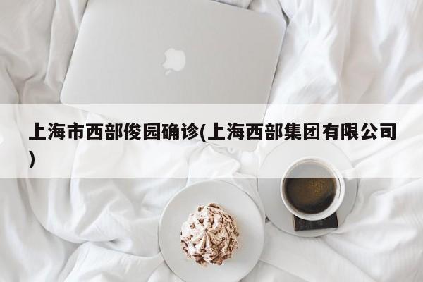 上海市西部俊园确诊(上海西部集团有限公司)