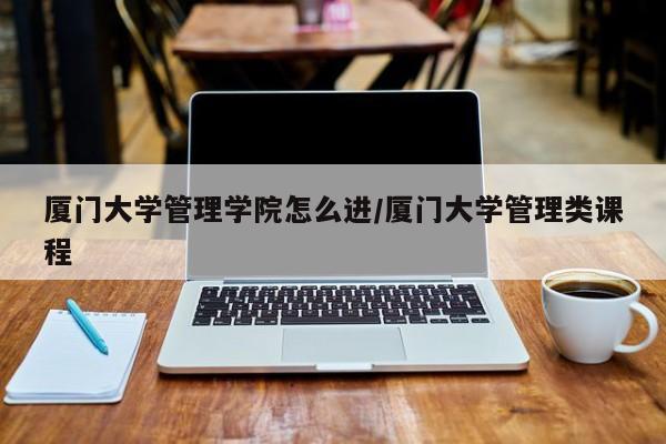 厦门大学管理学院怎么进/厦门大学管理类课程