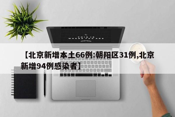 【北京新增本土66例:朝阳区31例,北京新增94例感染者】