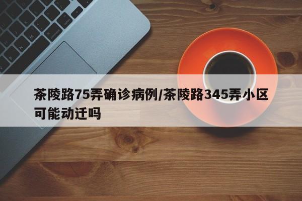 茶陵路75弄确诊病例/茶陵路345弄小区可能动迁吗