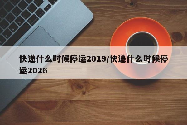 快递什么时候停运2019/快递什么时候停运2026