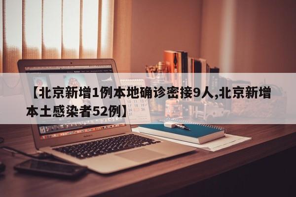 【北京新增1例本地确诊密接9人,北京新增本土感染者52例】