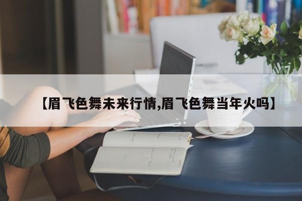【眉飞色舞未来行情,眉飞色舞当年火吗】