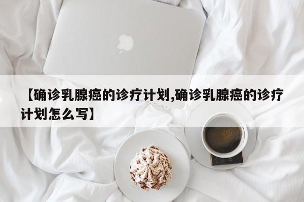 【确诊乳腺癌的诊疗计划,确诊乳腺癌的诊疗计划怎么写】