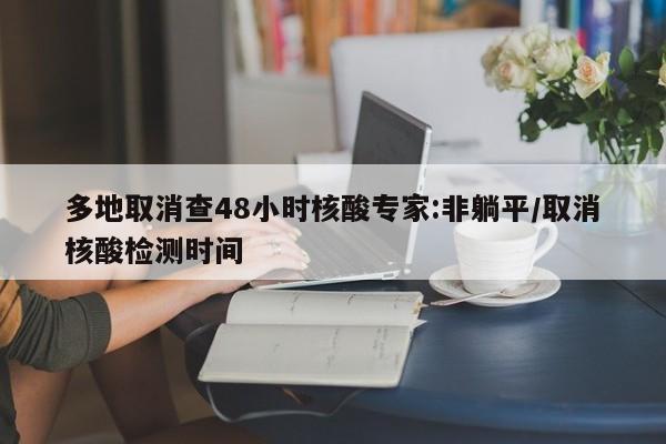 多地取消查48小时核酸专家:非躺平/取消核酸检测时间